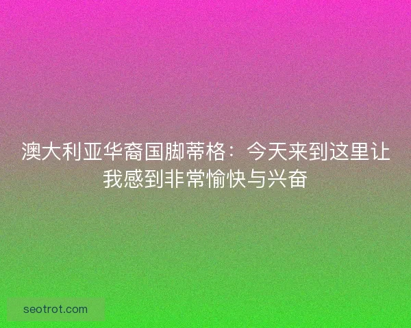 澳大利亚华裔国脚蒂格：今天来到这里让我感到非常愉快与兴奋