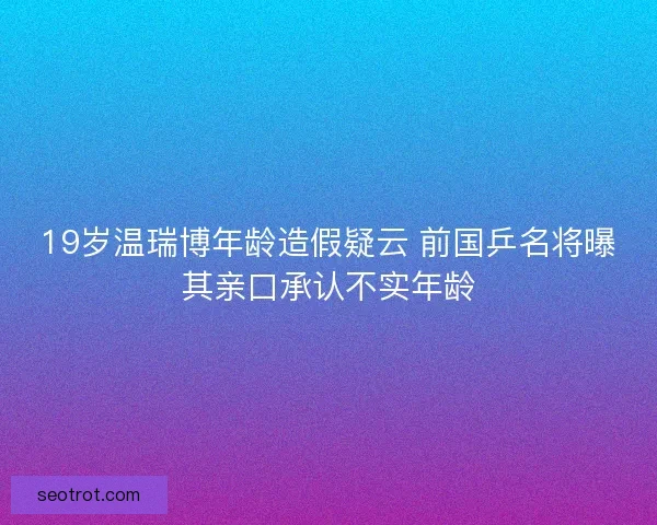 19岁温瑞博年龄造假疑云 前国乒名将曝其亲口承认不实年龄