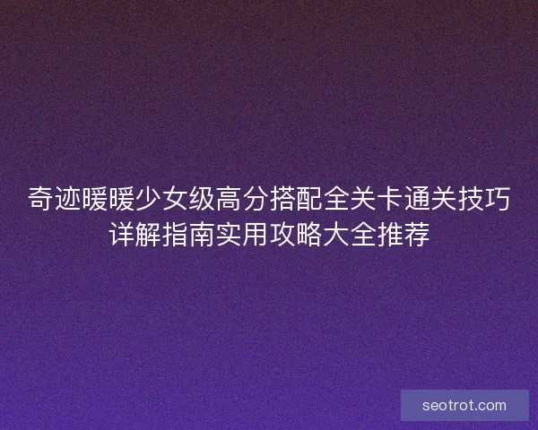 奇迹暖暖少女级高分搭配全关卡通关技巧详解指南实用攻略大全推荐