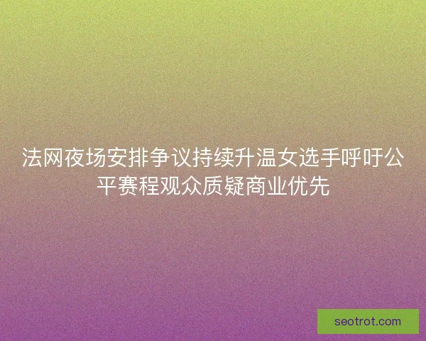 法网夜场安排争议持续升温女选手呼吁公平赛程观众质疑商业优先