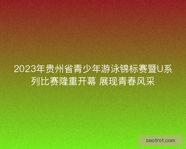 2023年贵州省青少年游泳锦标赛暨U系列比赛隆重开幕 展现青春风采