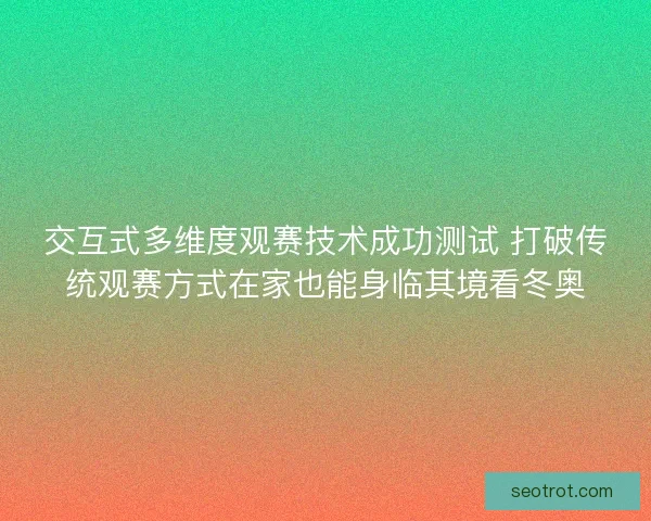 交互式多维度观赛技术成功测试 打破传统观赛方式在家也能身临其境看冬奥