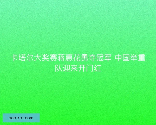 卡塔尔大奖赛蒋惠花勇夺冠军 中国举重队迎来开门红